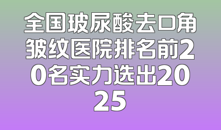 全国玻尿酸去口角皱纹医院排名前20名实力选出2025