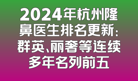 2024年杭州隆鼻医生排名更新：群英、丽奢等连续多年名列前五