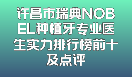 许昌市瑞典NOBEL种植牙专业医生实力排行榜前十及点评