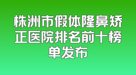 株洲市假体隆鼻矫正医院排名前十榜单发布