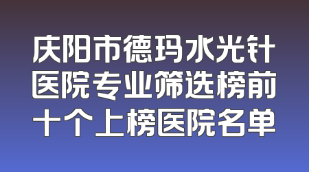 庆阳市德玛水光针医院专业筛选榜前十个上榜医院名单