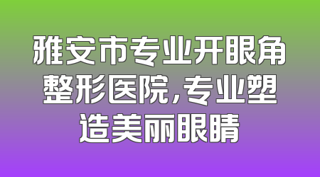 雅安市专业开眼角整形医院，专业塑造美丽眼睛
