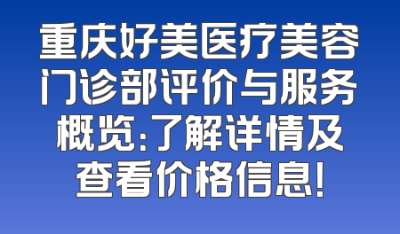 重庆好美医疗美容门诊部评价与服务概览：了解详情及查看价格信息！