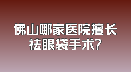 佛山哪家医院擅长祛眼袋手术？