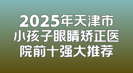 2025年天津市小孩子眼睛矫正医院前十强大推荐