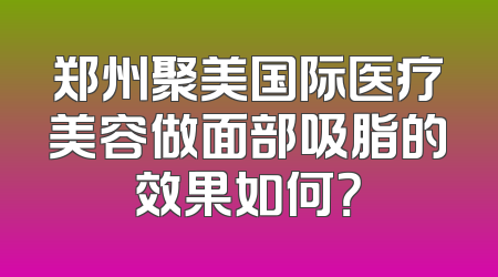郑州聚美国际医疗美容做面部吸脂的效果如何？