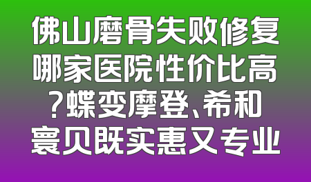 佛山磨骨失败修复哪家医院性价比高？蝶变摩登、希和寰贝既实惠又专业
