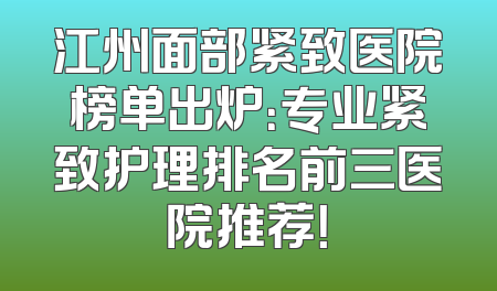 江州面部紧致医院榜单出炉：专业紧致护理排名前三医院推荐！