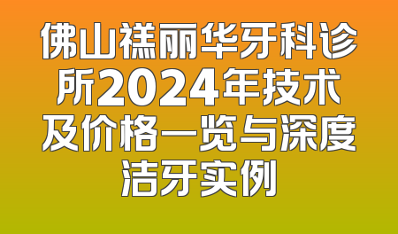 佛山禚丽华牙科诊所2024年技术及价格一览与深度洁牙实例