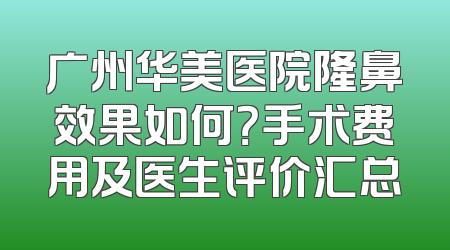 广州华美医院隆鼻效果如何？手术费用及医生评价汇总