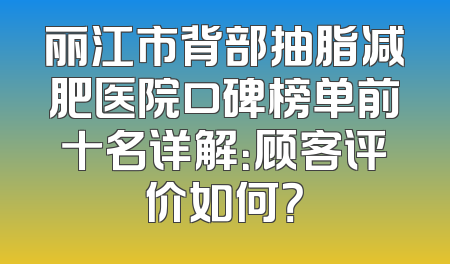丽江市背部抽脂减肥医院口碑榜单前十名详解：顾客评价如何？