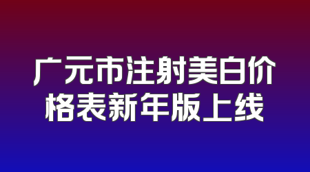 广元市注射美白价格表新年版上线
