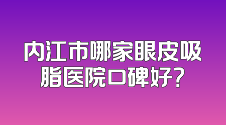 内江市哪家眼皮吸脂医院口碑好？