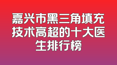 嘉兴市黑三角填充技术高超的十大医生排行榜