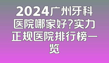2024广州牙科医院哪家好？实力正规医院排行榜一览