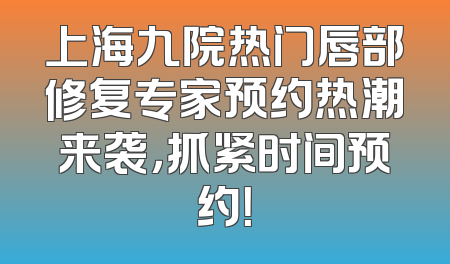 上海九院热门唇部修复专家预约热潮来袭，抓紧时间预约！