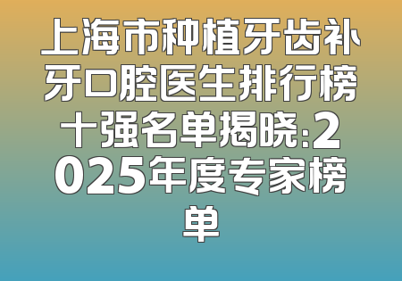 上海市种植牙齿补牙口腔医生排行榜十强名单揭晓：2025年度专家榜单