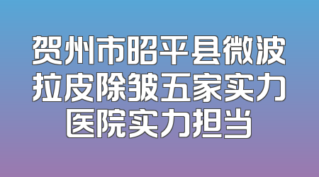 贺州市昭平县微波拉皮除皱五家实力医院实力担当