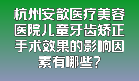 杭州安歆医疗美容医院儿童牙齿矫正手术效果的影响因素有哪些？