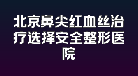 北京鼻尖红血丝治疗选择安全整形医院