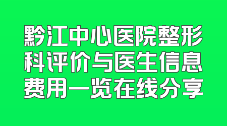 黔江中心医院整形科评价与医生信息费用一览在线分享