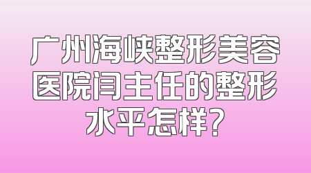 广州海峡整形美容医院闫主任的整形水平怎样？