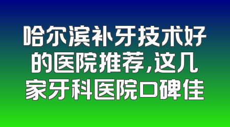 哈尔滨补牙技术好的医院推荐，这几家牙科医院口碑佳