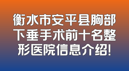 衡水市安平县胸部下垂手术前十名整形医院信息介绍！