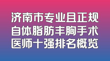 济南市专业且正规自体脂肪丰胸手术医师十强排名概览