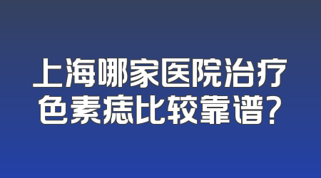 上海哪家医院治疗色素痣比较靠谱？