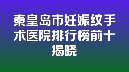 秦皇岛市妊娠纹手术医院排行榜前十揭晓
