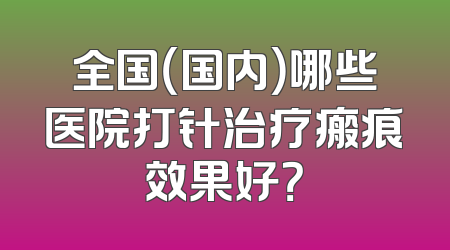 全国（国内）哪些医院打针治疗瘢痕效果好？