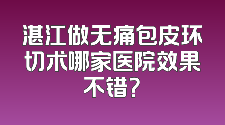 湛江做无痛包皮环切术哪家医院效果不错？