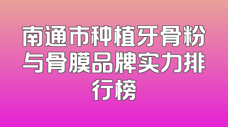 南通市种植牙骨粉与骨膜品牌实力排行榜