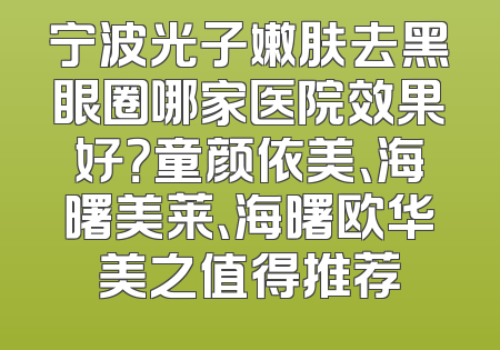 宁波光子嫩肤去黑眼圈哪家医院效果好？童颜依美、海曙美莱、海曙欧华美之值得推荐