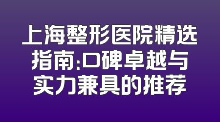 上海整形医院精选指南：口碑卓越与实力兼具的推荐