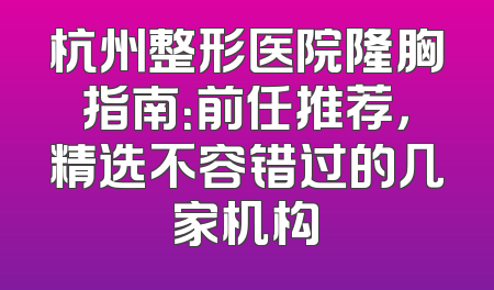 杭州整形医院隆胸指南：前任推荐，精选不容错过的几家机构