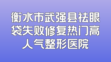 衡水市武强县祛眼袋失败修复热门高人气整形医院