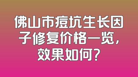 佛山市痘坑生长因子修复价格一览，效果如何？