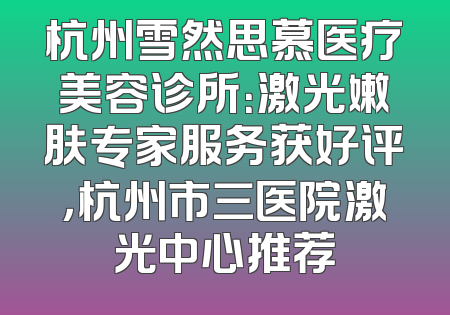 杭州雪然思慕医疗美容诊所：激光嫩肤专家服务获好评，杭州市三医院激光中心推荐