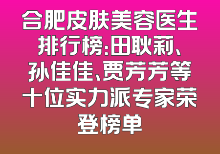 合肥皮肤美容医生排行榜：田耿莉、孙佳佳、贾芳芳等十位实力派专家荣登榜单