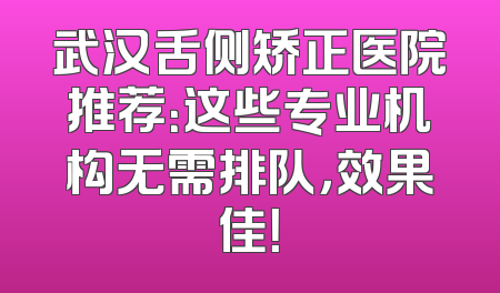 武汉舌侧矫正医院推荐：这些专业机构无需排队，效果佳！