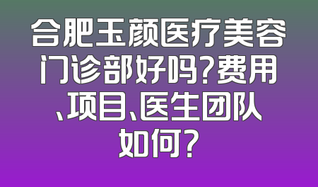合肥玉颜医疗美容门诊部好吗？费用、项目、医生团队如何？