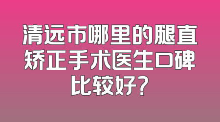 清远市哪里的腿直矫正手术医生口碑比较好？