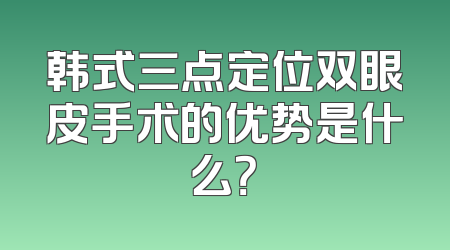 韩式三点定位双眼皮手术的优势是什么？