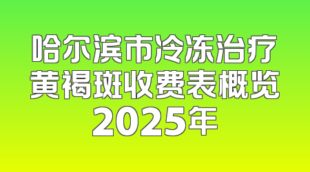 哈尔滨市冷冻治疗黄褐斑收费表概览2025年