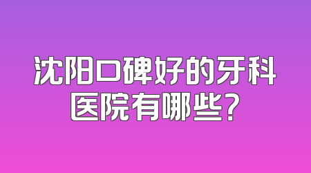 沈阳口碑好的牙科医院有哪些？