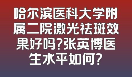 哈尔滨医科大学附属二院激光祛斑效果好吗？张英博医生水平如何？