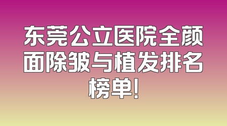 东莞公立医院全颜面除皱与植发排名榜单！