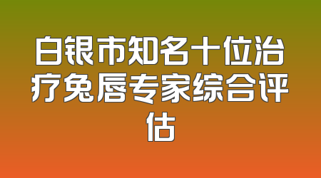 白银市知名十位治疗兔唇专家综合评估